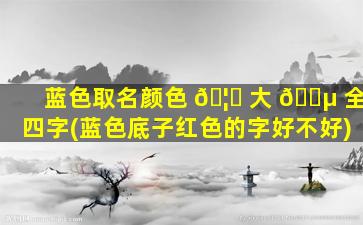 蓝色取名颜色 🦋 大 🐵 全四字(蓝色底子红色的字好不好)